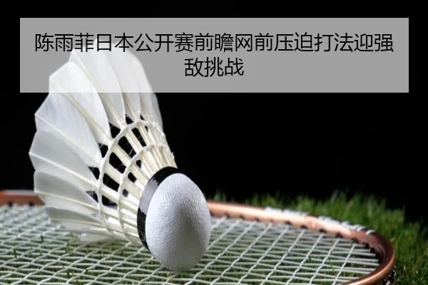陈雨菲日本公开赛前瞻网前压迫打法迎强敌挑战