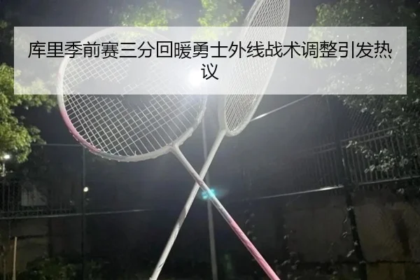 库里季前赛三分回暖勇士外线战术调整引发热议